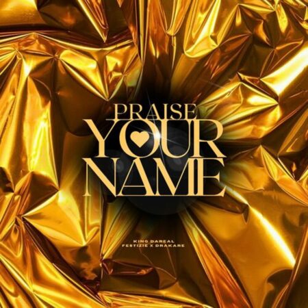 King Dareal, Festizie & Drakare - Praise Your Name ft. The Love Trybe mp3 download lyrics